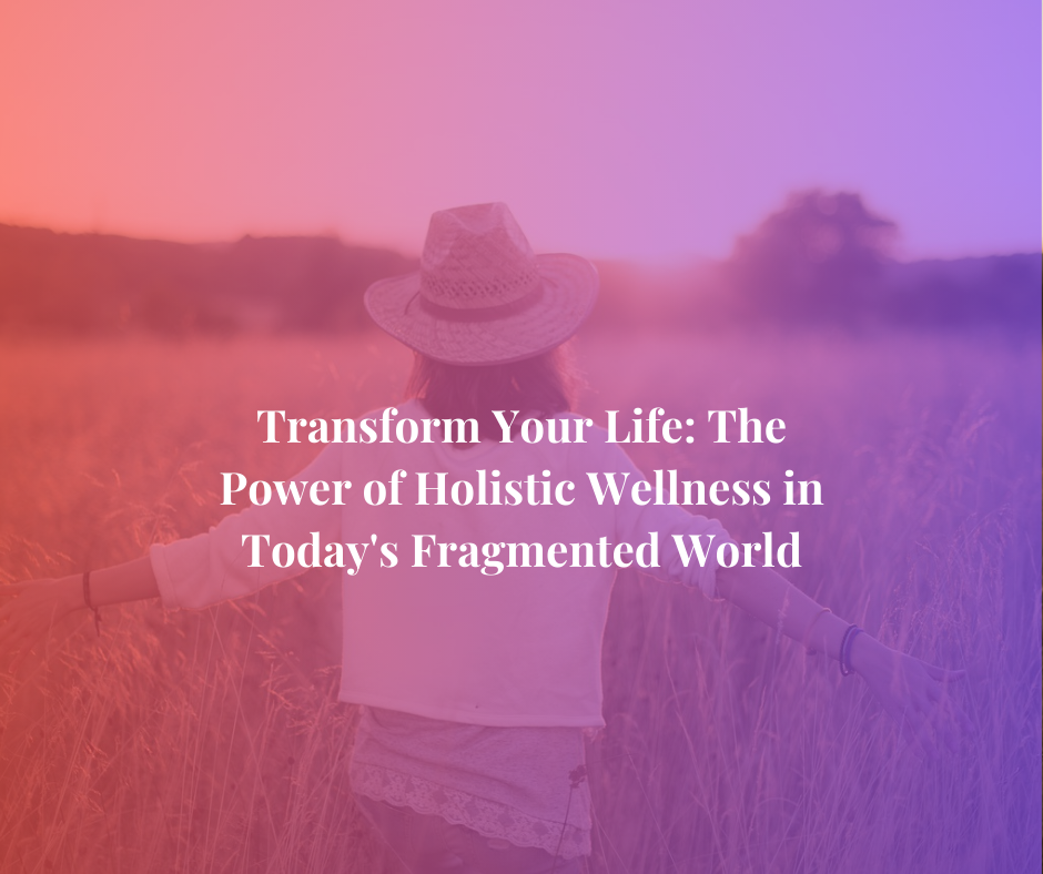 Transform Your Life: The Power of Holistic Wellness in Today’s Fragmented World