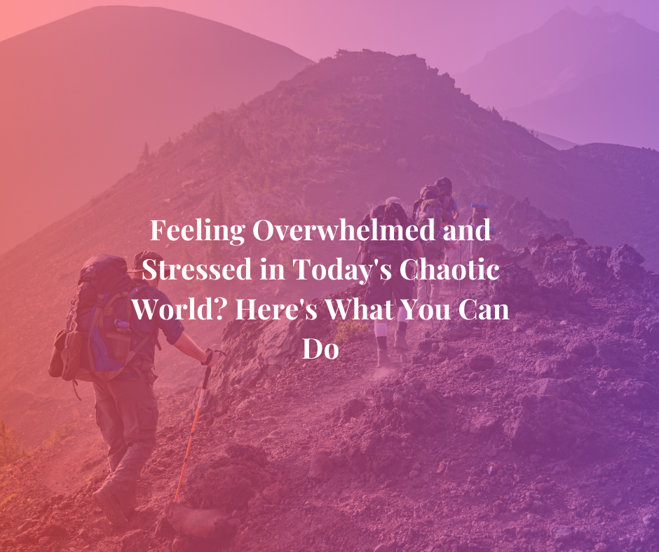 Feeling Overwhelmed and Stressed in Today's Chaotic World? Here's What You Can Do