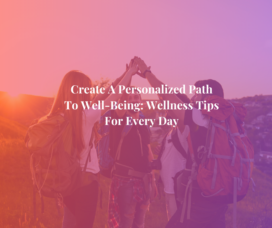 Create A Personalized Path To Well-Being: Wellness Tips For Every Day