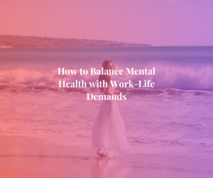How to Balance Mental Health with Work-Life Demands